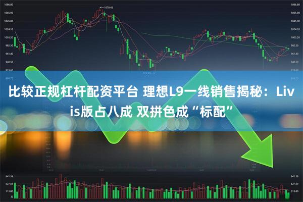 比较正规杠杆配资平台 理想L9一线销售揭秘:Livis版占八成 双拼色成“标配”