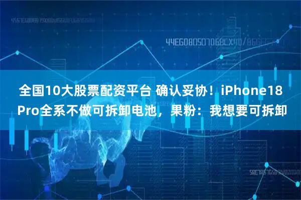 全国10大股票配资平台 确认妥协!iPhone18 Pro全系不做可拆卸电池,果粉:我想要可拆卸
