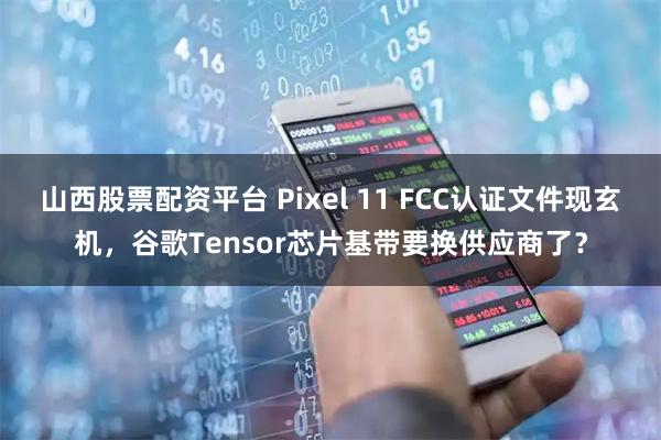 山西股票配资平台 Pixel 11 FCC认证文件现玄机,谷歌Tensor芯片基带要换供应商了?
