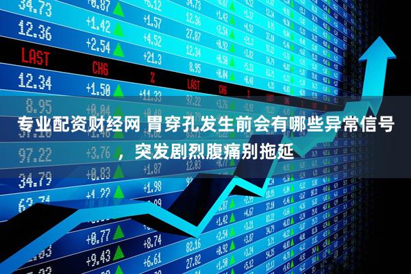 专业配资财经网 胃穿孔发生前会有哪些异常信号，突发剧烈腹痛别拖延
