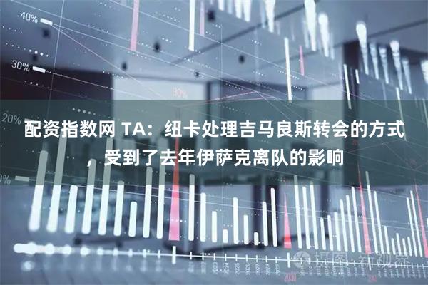 配资指数网 TA：纽卡处理吉马良斯转会的方式，受到了去年伊萨克离队的影响